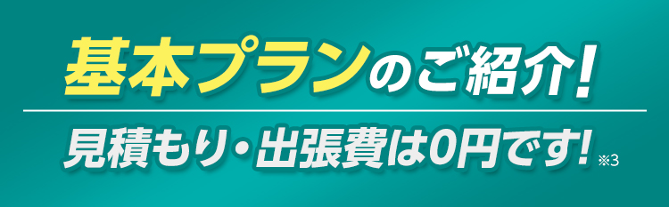 基本プランのご紹介！・見積もり出張費は0円です！